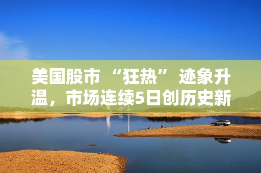 美国股市 “狂热” 迹象升温，市场连续5日创历史新高