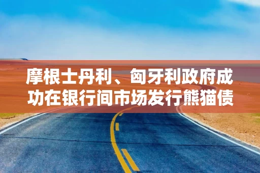摩根士丹利、匈牙利政府成功在银行间市场发行熊猫债券 2025年以来银行间市场熊猫债发行规模为1112亿元