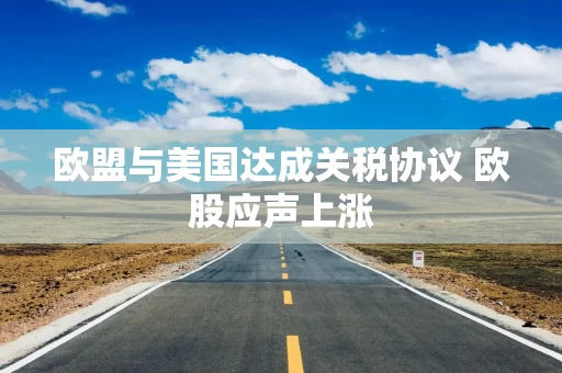 欧盟与美国达成关税协议 欧股应声上涨