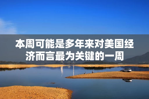 本周可能是多年来对美国经济而言最为关键的一周