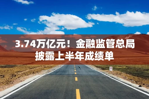 3.74万亿元！金融监管总局披露上半年成绩单