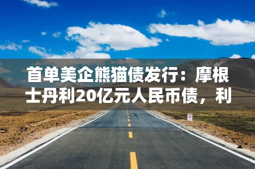 首单美企熊猫债发行：摩根士丹利20亿元人民币债，利率1.98%