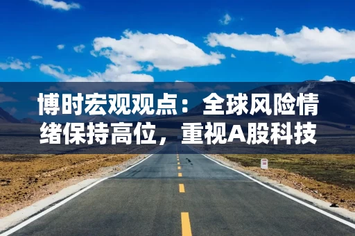 博时宏观观点：全球风险情绪保持高位，重视A股科技板块