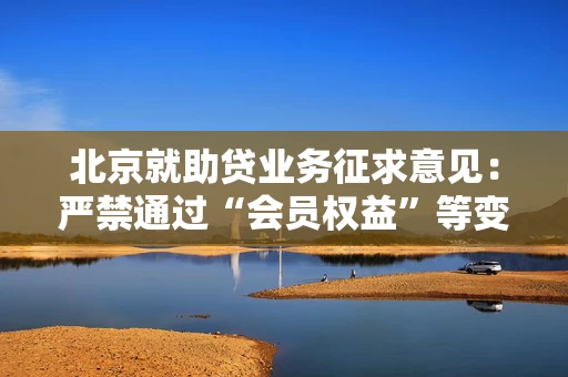 北京就助贷业务征求意见：严禁通过“会员权益”等变相提高融资成本