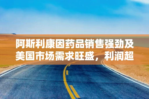 阿斯利康因药品销售强劲及美国市场需求旺盛，利润超预期