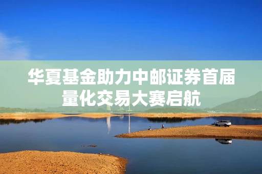 华夏基金助力中邮证券首届量化交易大赛启航