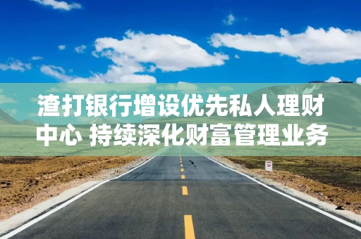 渣打银行增设优先私人理财中心 持续深化财富管理业务布局