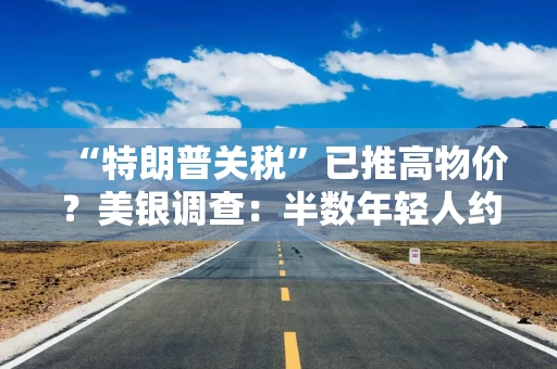 “特朗普关税”已推高物价？美银调查：半数年轻人约会都不愿花钱！