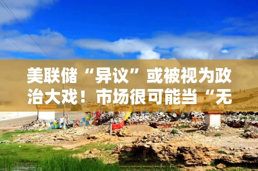 美联储“异议”或被视为政治大戏！市场很可能当“无事发生”？