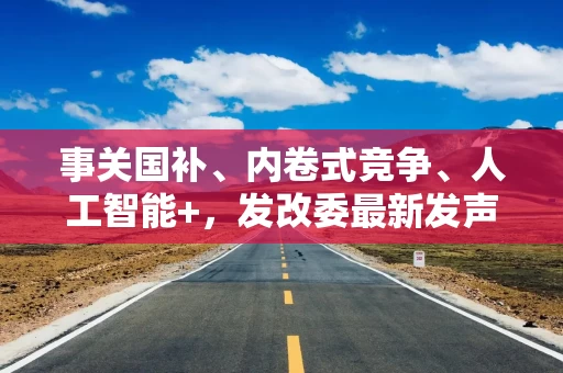 事关国补、内卷式竞争、人工智能+，发改委最新发声