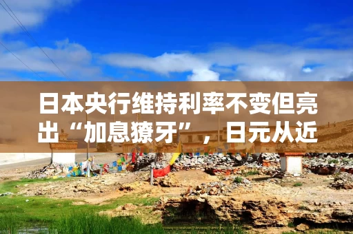 日本央行维持利率不变但亮出“加息獠牙”，日元从近四个月低位反弹
