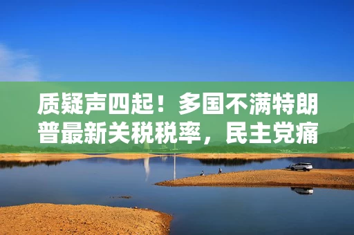 质疑声四起！多国不满特朗普最新关税税率，民主党痛批“坑美国人”
