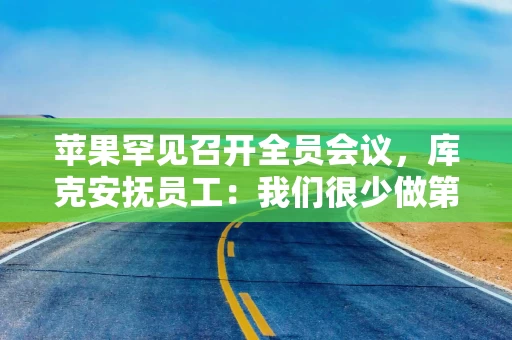 苹果罕见召开全员会议，库克安抚员工：我们很少做第一个，但苹果将会掌控AI