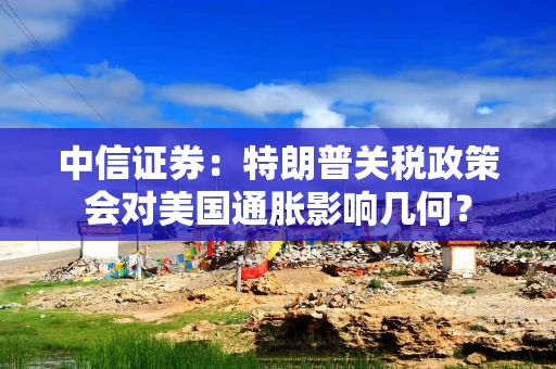 中信证券：特朗普关税政策会对美国通胀影响几何？