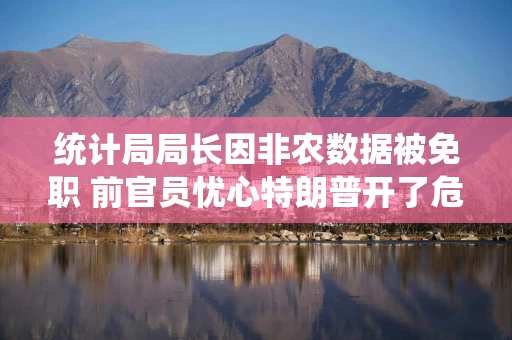 统计局局长因非农数据被免职 前官员忧心特朗普开了危险先例