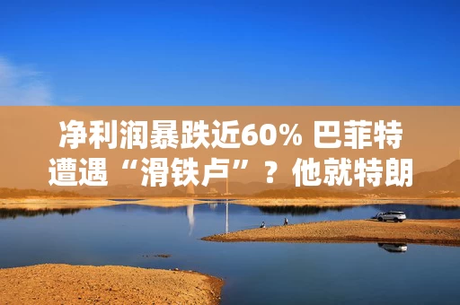 净利润暴跌近60% 巴菲特遭遇“滑铁卢”？他就特朗普关税发出严厉警告