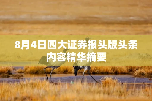 8月4日四大证券报头版头条内容精华摘要