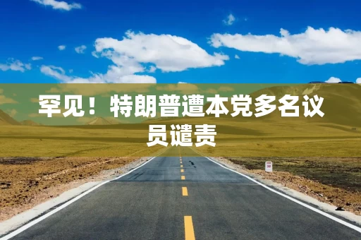 罕见！特朗普遭本党多名议员谴责