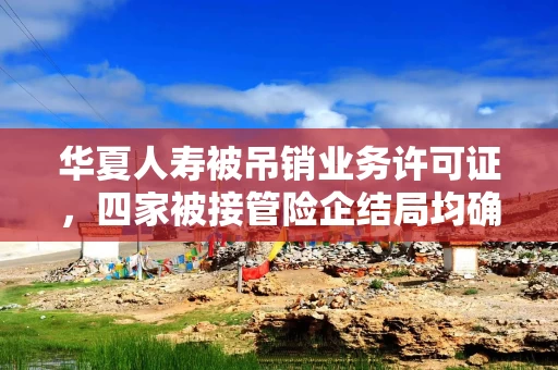 华夏人寿被吊销业务许可证，四家被接管险企结局均确定