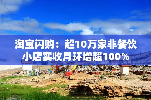淘宝闪购：超10万家非餐饮小店实收月环增超100%