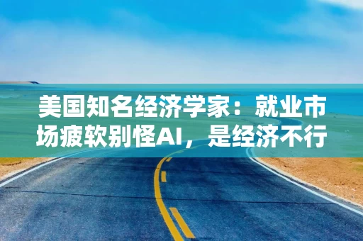 美国知名经济学家：就业市场疲软别怪AI，是经济不行了