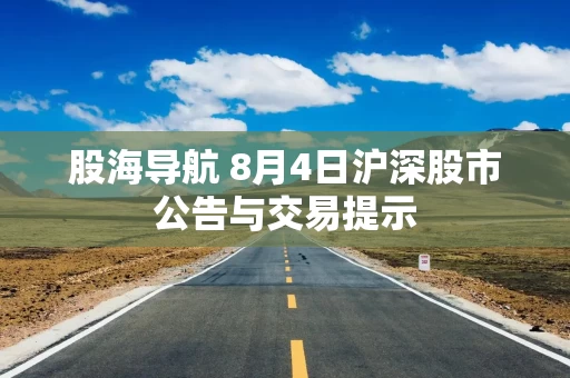 股海导航 8月4日沪深股市公告与交易提示