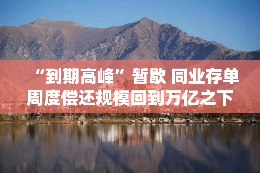 “到期高峰”暂歇 同业存单周度偿还规模回到万亿之下 增值税新政提升配置价值