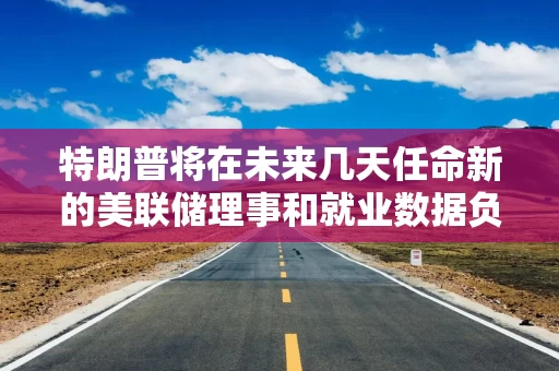 特朗普将在未来几天任命新的美联储理事和就业数据负责人