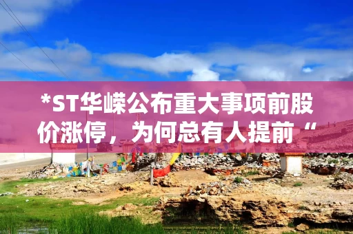 *ST华嵘公布重大事项前股价涨停，为何总有人提前“嗅”到风声？