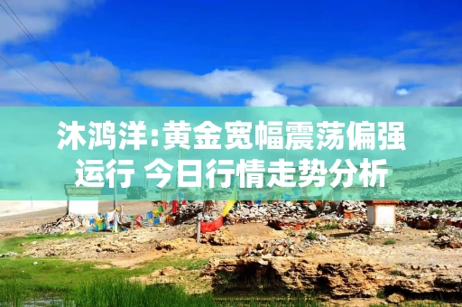 沐鸿洋:黄金宽幅震荡偏强运行 今日行情走势分析