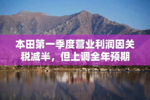 本田第一季度营业利润因关税减半，但上调全年预期