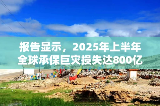 报告显示，2025年上半年全球承保巨灾损失达800亿美元
