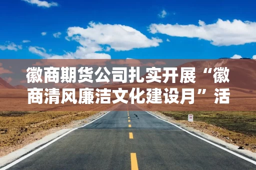 徽商期货公司扎实开展“徽商清风廉洁文化建设月”活动