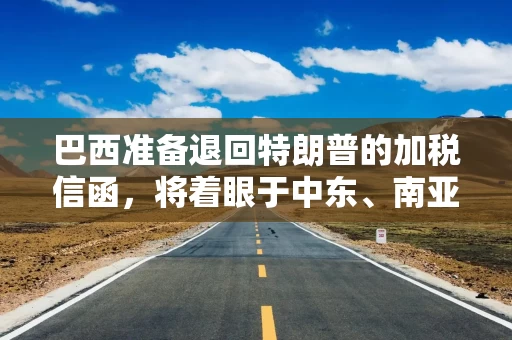 巴西准备退回特朗普的加税信函，将着眼于中东、南亚等替代市场