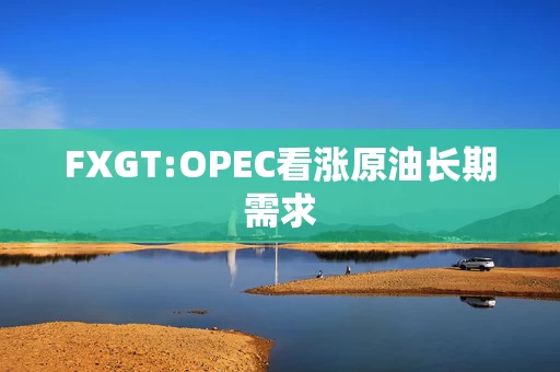 FXGT:OPEC看涨原油长期需求