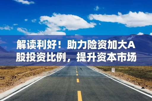 解读利好！助力险资加大A股投资比例，提升资本市场内在稳定性