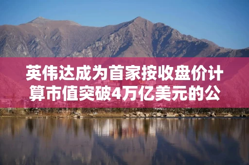 英伟达成为首家按收盘价计算市值突破4万亿美元的公司