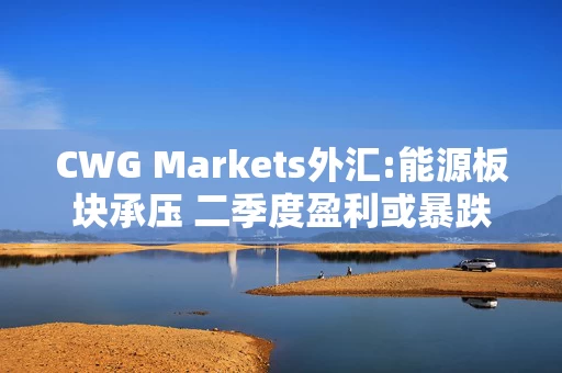 CWG Markets外汇:能源板块承压 二季度盈利或暴跌26%