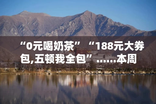 “0元喝奶茶”“188元大券包,五顿我全包”......本周末，外卖大战又升级！