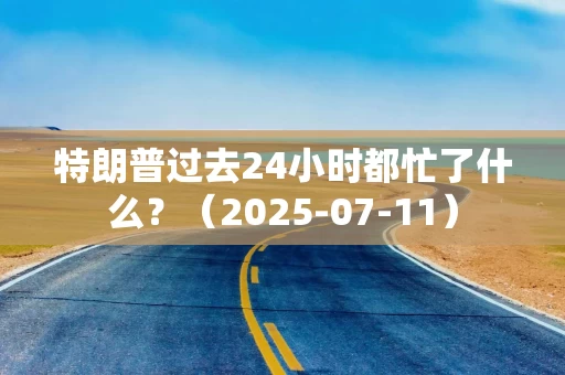 特朗普过去24小时都忙了什么？（2025-07-11）