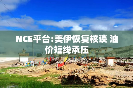 NCE平台:美伊恢复核谈 油价短线承压