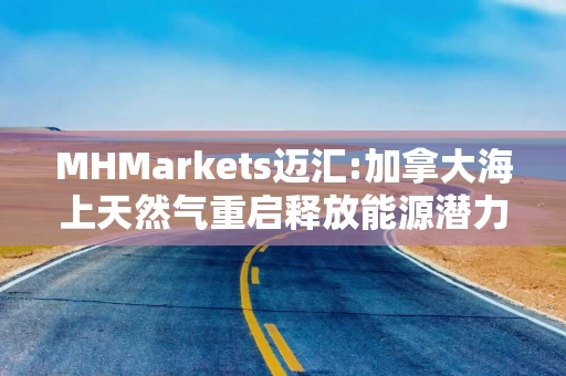 MHMarkets迈汇:加拿大海上天然气重启释放能源潜力