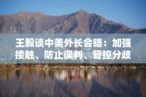 王毅谈中美外长会晤：加强接触、防止误判、管控分歧、拓展合作