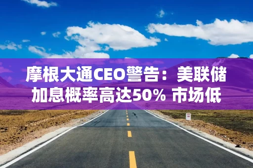 摩根大通CEO警告：美联储加息概率高达50% 市场低估了这一风险