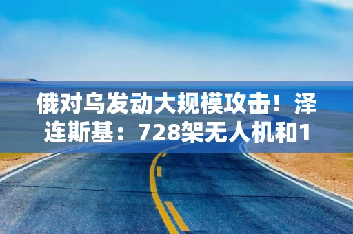 俄对乌发动大规模攻击！泽连斯基：728架无人机和13枚导弹来袭！特朗普：再送乌一套“爱国者”