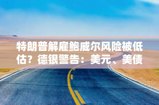 特朗普解雇鲍威尔风险被低估？德银警告：美元、美债或遭抛售！
