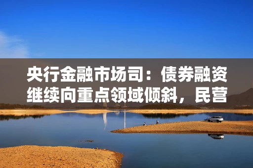 央行金融市场司：债券融资继续向重点领域倾斜，民营企业债券上半年发行3500多亿元