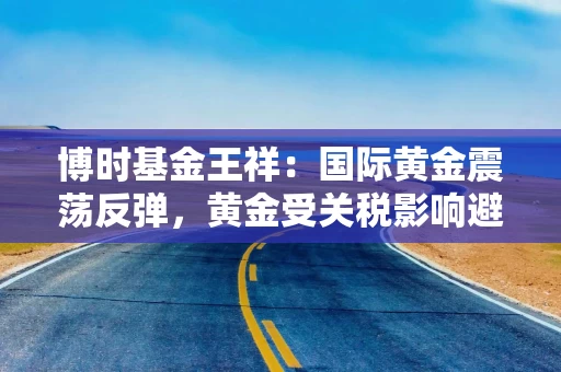 博时基金王祥：国际黄金震荡反弹，黄金受关税影响避险需求提振