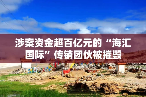 涉案资金超百亿元的“海汇国际”传销团伙被摧毁