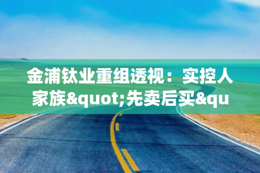 金浦钛业重组透视：实控人家族"先卖后买"的资产腾挪游戏